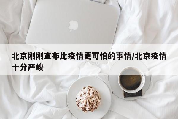 北京刚刚宣布比疫情更可怕的事情/北京疫情十分严峻
