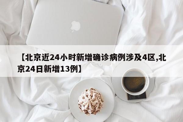 【北京近24小时新增确诊病例涉及4区,北京24日新增13例】