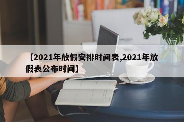 【2021年放假安排时间表,2021年放假表公布时间】