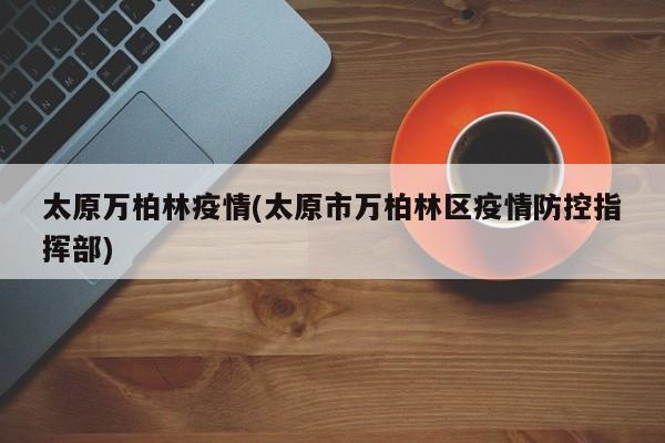 太原万柏林疫情(太原市万柏林区疫情防控指挥部)