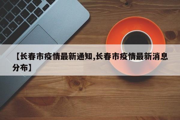 【长春市疫情最新通知,长春市疫情最新消息分布】