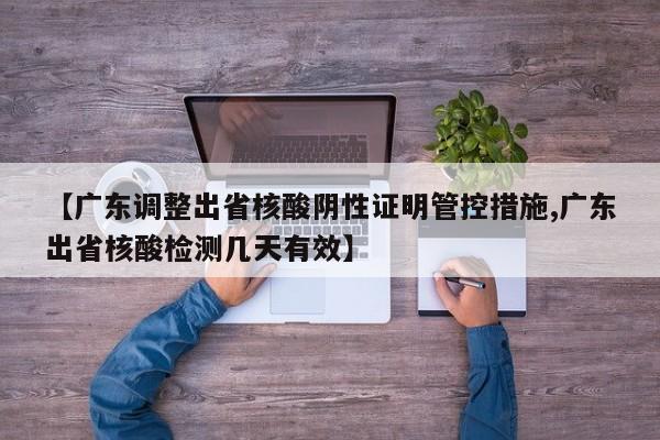【广东调整出省核酸阴性证明管控措施,广东出省核酸检测几天有效】