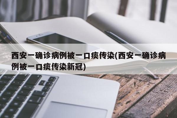 西安一确诊病例被一口痰传染(西安一确诊病例被一口痰传染新冠)