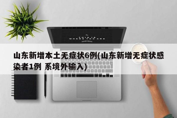 山东新增本土无症状6例(山东新增无症状感染者1例 系境外输入)