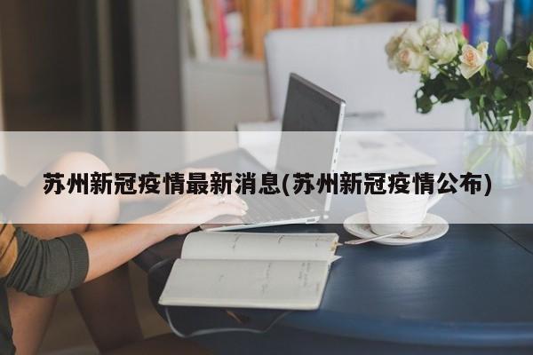 苏州新冠疫情最新消息(苏州新冠疫情公布)