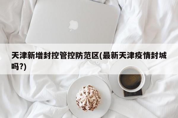 天津新增封控管控防范区(最新天津疫情封城吗?)