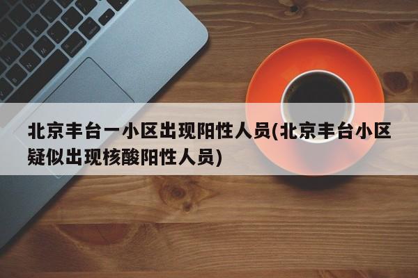 北京丰台一小区出现阳性人员(北京丰台小区疑似出现核酸阳性人员)