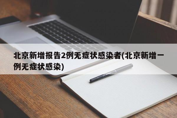 北京新增报告2例无症状感染者(北京新增一例无症状感染)