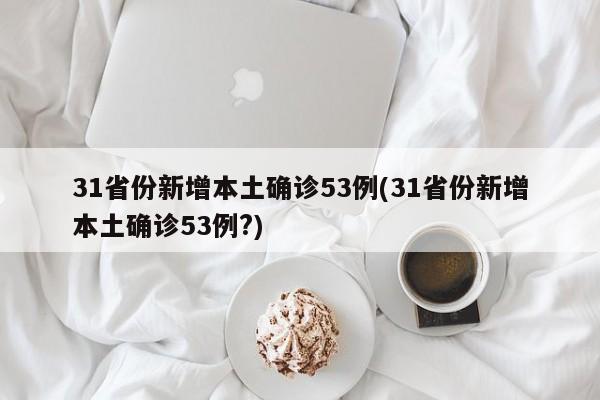 31省份新增本土确诊53例(31省份新增本土确诊53例?)