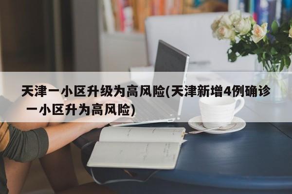 天津一小区升级为高风险(天津新增4例确诊 一小区升为高风险)