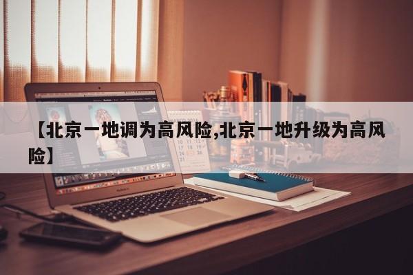 【北京一地调为高风险,北京一地升级为高风险】