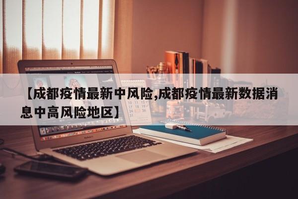 【成都疫情最新中风险,成都疫情最新数据消息中高风险地区】