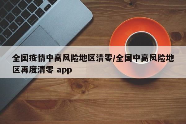 全国疫情中高风险地区清零/全国中高风险地区再度清零 app