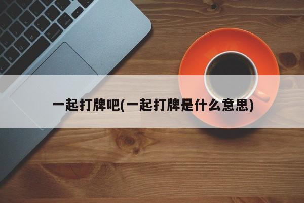 一起打牌吧(一起打牌是什么意思)
