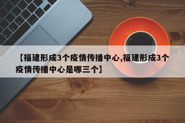 【福建形成3个疫情传播中心,福建形成3个疫情传播中心是哪三个】