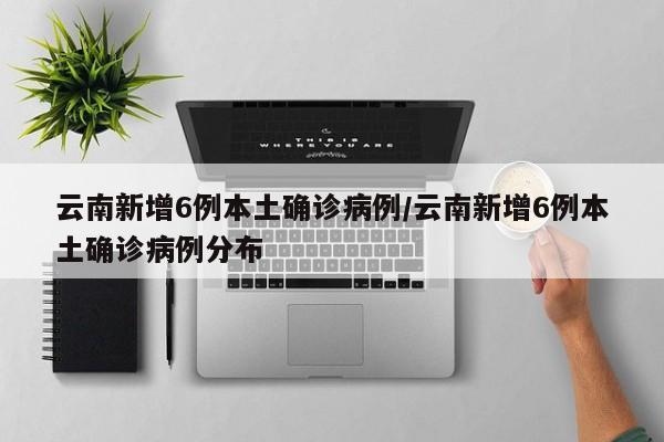 云南新增6例本土确诊病例/云南新增6例本土确诊病例分布