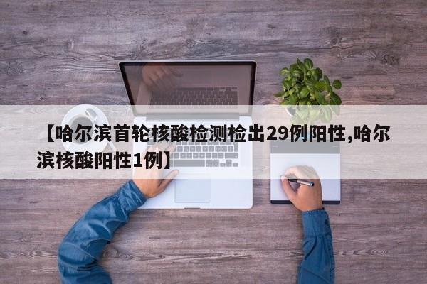 【哈尔滨首轮核酸检测检出29例阳性,哈尔滨核酸阳性1例】