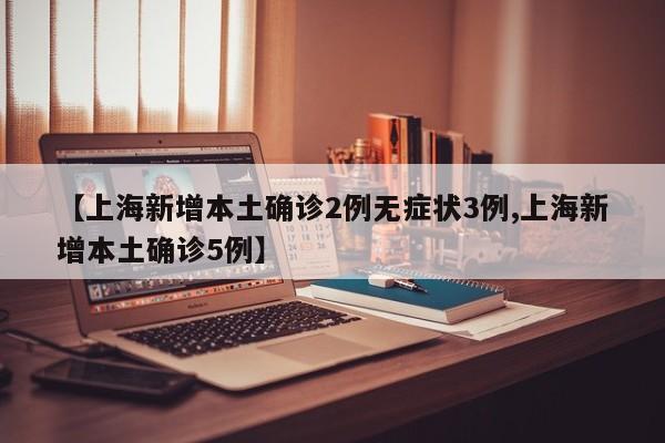 【上海新增本土确诊2例无症状3例,上海新增本土确诊5例】