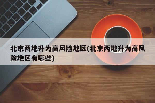 北京两地升为高风险地区(北京两地升为高风险地区有哪些)