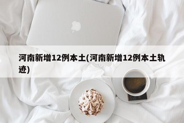 河南新增12例本土(河南新增12例本土轨迹)
