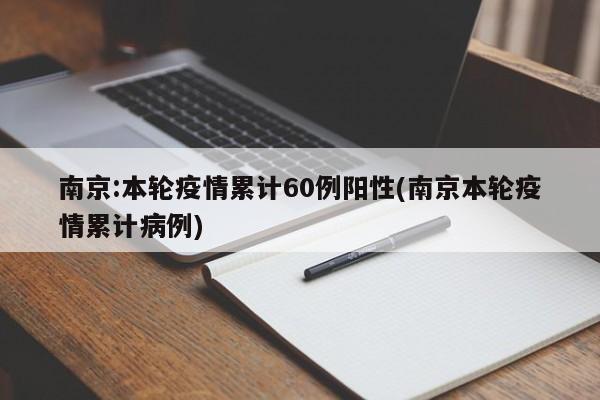 南京:本轮疫情累计60例阳性(南京本轮疫情累计病例)