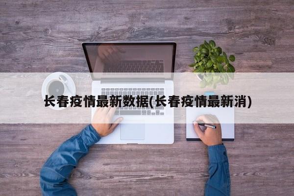 长春疫情最新数据(长春疫情最新消)