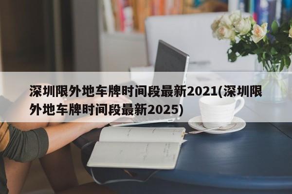 深圳限外地车牌时间段最新2021(深圳限外地车牌时间段最新2025)