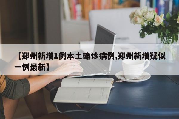 【郑州新增1例本土确诊病例,郑州新增疑似一例最新】