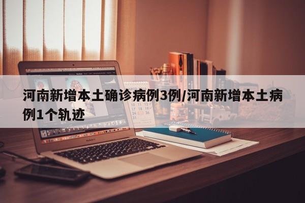 河南新增本土确诊病例3例/河南新增本土病例1个轨迹