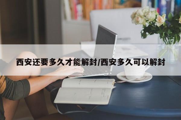 西安还要多久才能解封/西安多久可以解封
