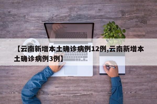 【云南新增本土确诊病例12例,云南新增本土确诊病例3例】