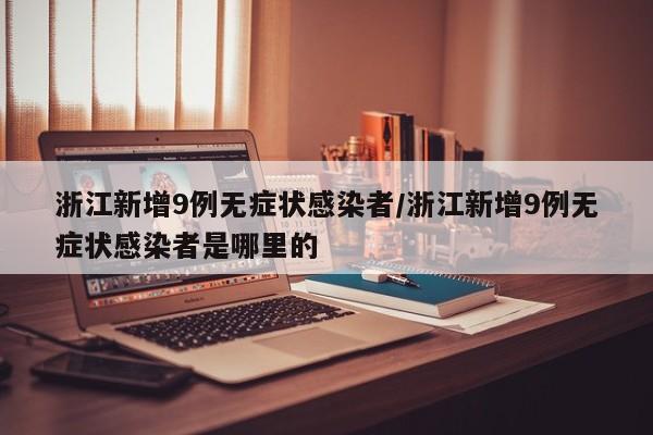 浙江新增9例无症状感染者/浙江新增9例无症状感染者是哪里的
