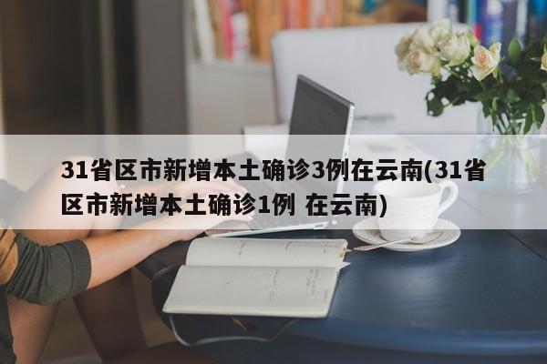 31省区市新增本土确诊3例在云南(31省区市新增本土确诊1例 在云南)