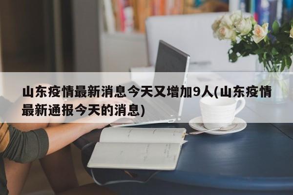山东疫情最新消息今天又增加9人(山东疫情最新通报今天的消息)