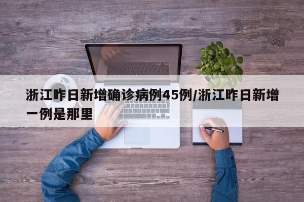 浙江昨日新增确诊病例45例/浙江昨日新增一例是那里