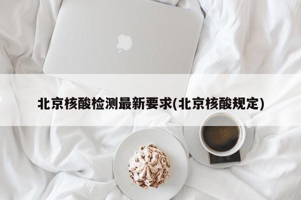 北京核酸检测最新要求(北京核酸规定)
