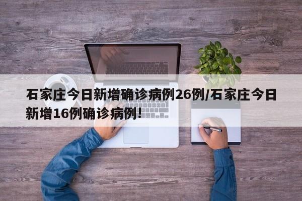 石家庄今日新增确诊病例26例/石家庄今日新增16例确诊病例!