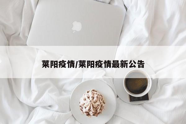 莱阳疫情/莱阳疫情最新公告