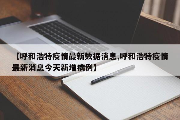 【呼和浩特疫情最新数据消息,呼和浩特疫情最新消息今天新增病例】