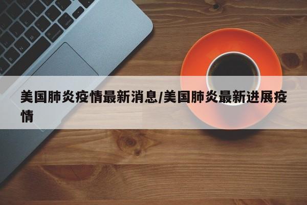 美国肺炎疫情最新消息/美国肺炎最新进展疫情