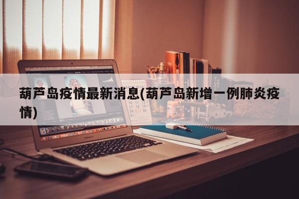 葫芦岛疫情最新消息(葫芦岛新增一例肺炎疫情)