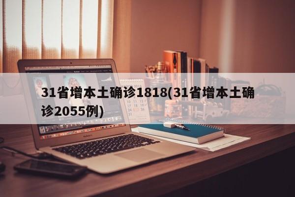 31省增本土确诊1818(31省增本土确诊2055例)