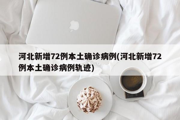 河北新增72例本土确诊病例(河北新增72例本土确诊病例轨迹)