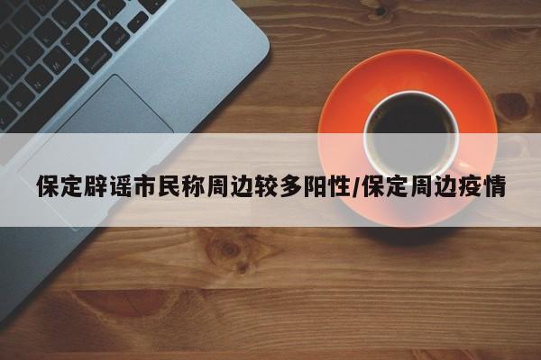 保定辟谣市民称周边较多阳性/保定周边疫情