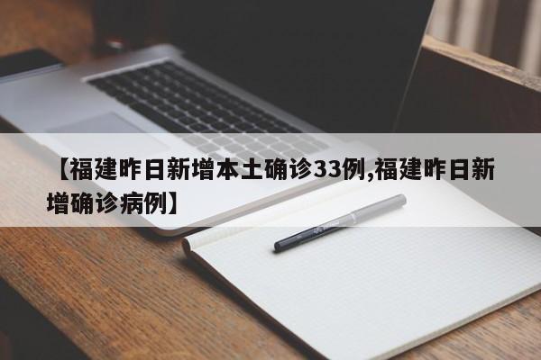 【福建昨日新增本土确诊33例,福建昨日新增确诊病例】