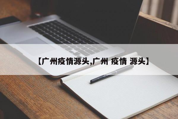 【广州疫情源头,广州 疫情 源头】