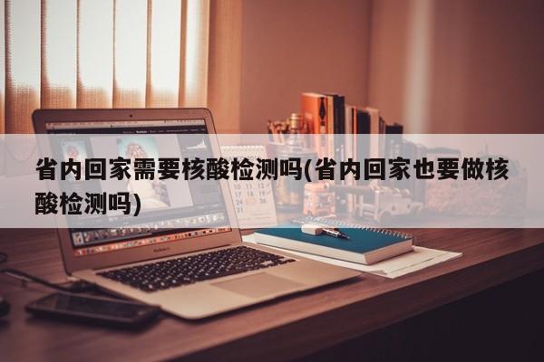 省内回家需要核酸检测吗(省内回家也要做核酸检测吗)