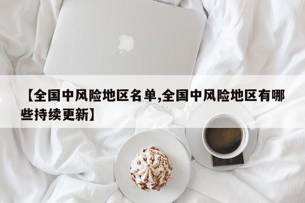 【全国中风险地区名单,全国中风险地区有哪些持续更新】