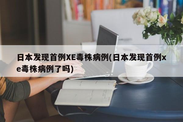日本发现首例XE毒株病例(日本发现首例xe毒株病例了吗)