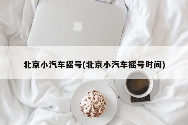 北京小汽车摇号(北京小汽车摇号时间)